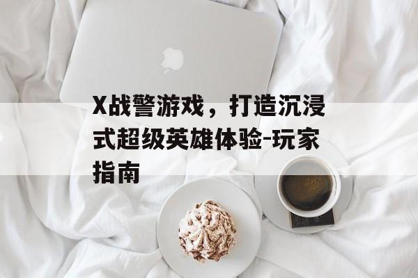 X战警游戏，打造沉浸式超级英雄体验-玩家指南
