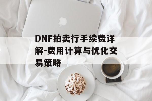 DNF拍卖行手续费详解-费用计算与优化交易策略