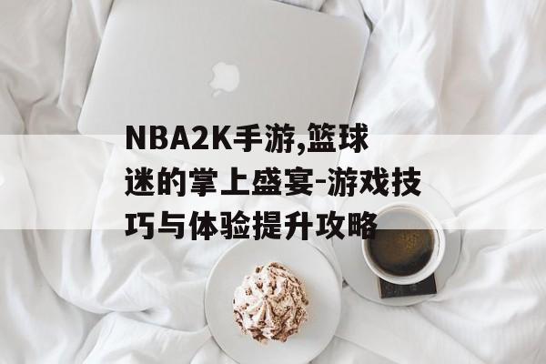 NBA2K手游,篮球迷的掌上盛宴-游戏技巧与体验提升攻略