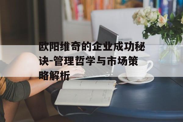 欧阳维奇的企业成功秘诀-管理哲学与市场策略解析