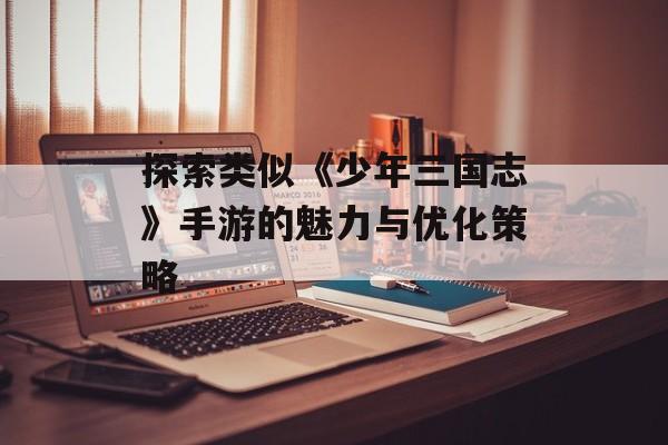 探索类似《少年三国志》手游的魅力与优化策略