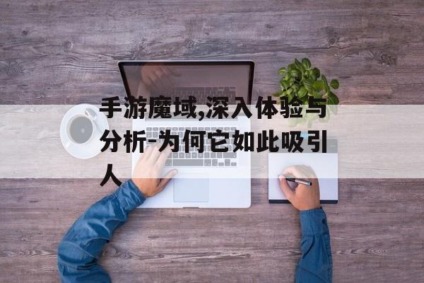 手游魔域,深入体验与分析-为何它如此吸引人