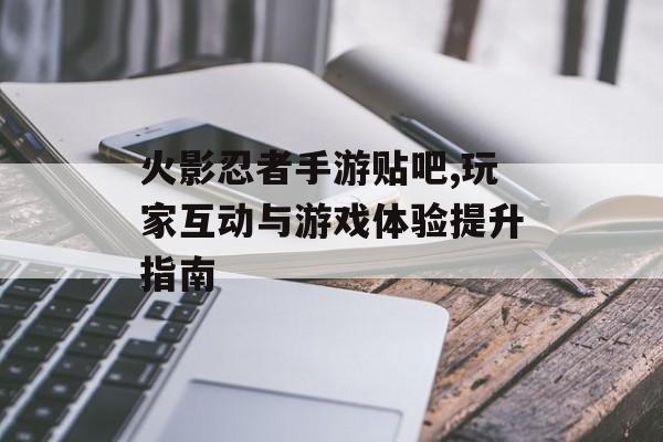 火影忍者手游贴吧,玩家互动与游戏体验提升指南
