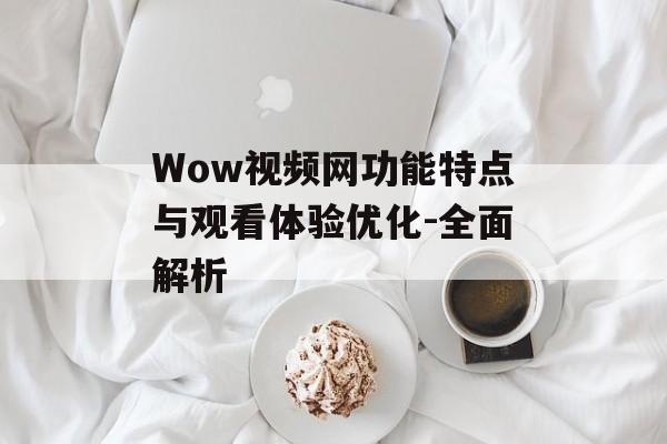 Wow视频网功能特点与观看体验优化-全面解析