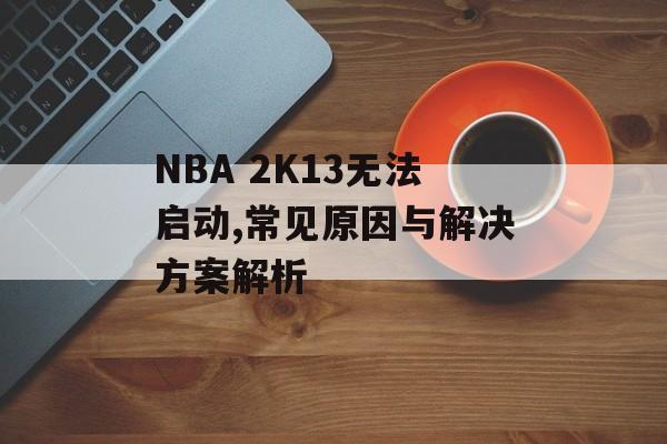 NBA 2K13无法启动,常见原因与解决方案解析
