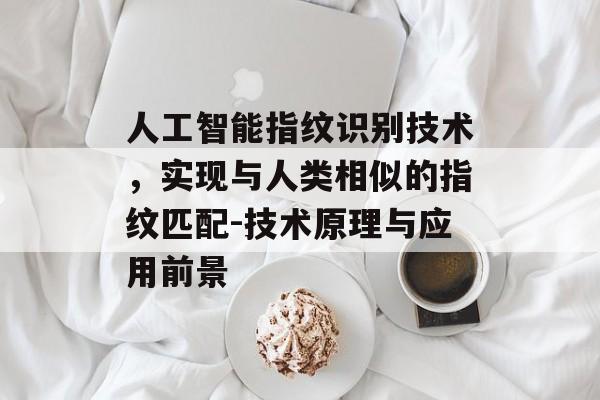 人工智能指纹识别技术，实现与人类相似的指纹匹配-技术原理与应用前景
