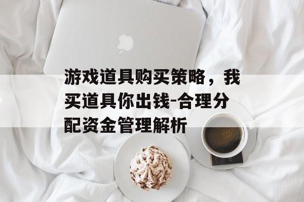 游戏道具购买策略，我买道具你出钱-合理分配资金管理解析