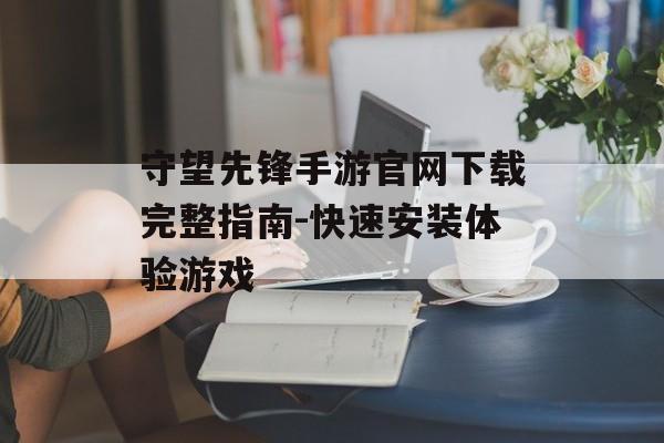 守望先锋手游官网下载完整指南-快速安装体验游戏