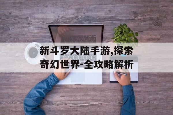 新斗罗大陆手游,探索奇幻世界-全攻略解析