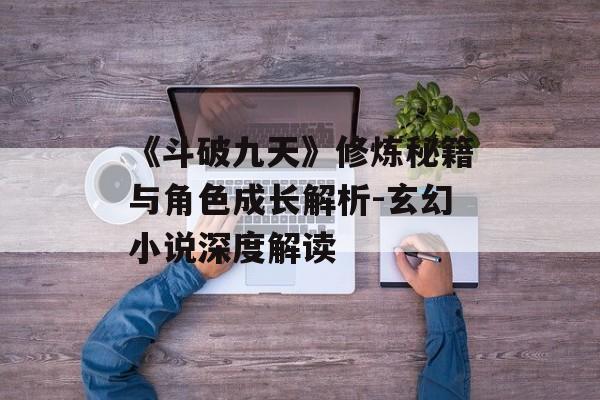 《斗破九天》修炼秘籍与角色成长解析-玄幻小说深度解读