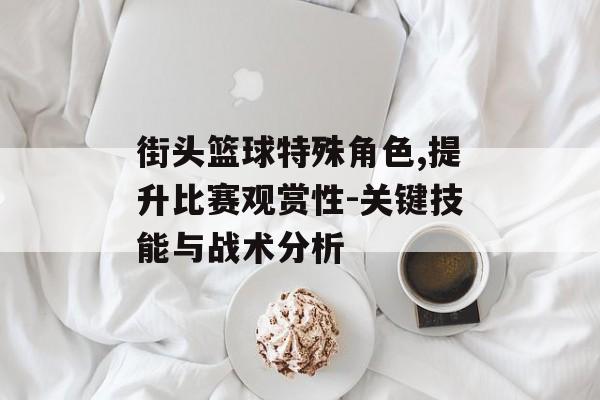 街头篮球特殊角色,提升比赛观赏性-关键技能与战术分析