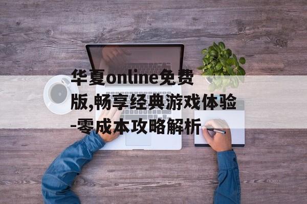 华夏online免费版,畅享经典游戏体验-零成本攻略解析