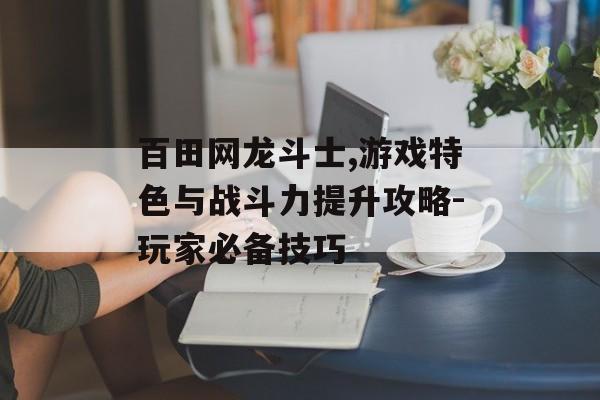 百田网龙斗士,游戏特色与战斗力提升攻略-玩家必备技巧