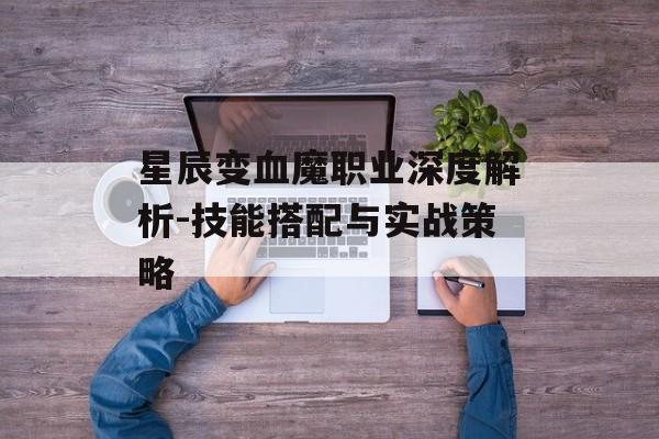 星辰变血魔职业深度解析-技能搭配与实战策略