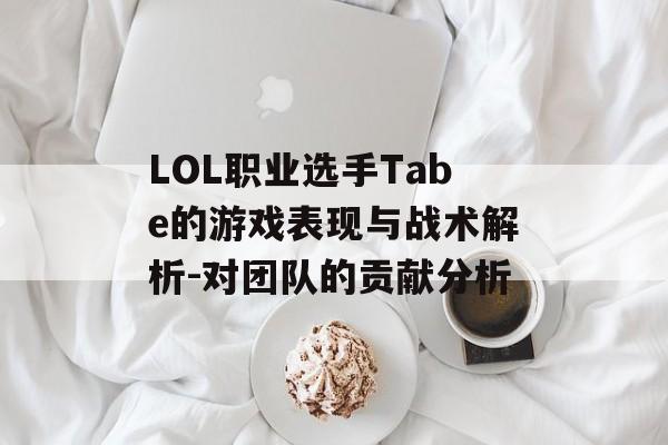 LOL职业选手Tabe的游戏表现与战术解析-对团队的贡献分析