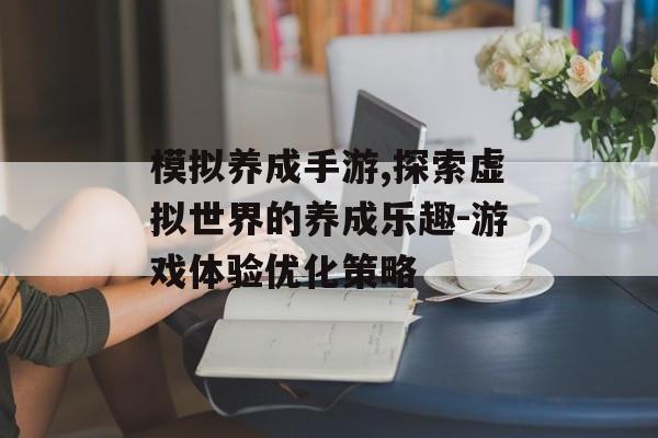 模拟养成手游,探索虚拟世界的养成乐趣-游戏体验优化策略