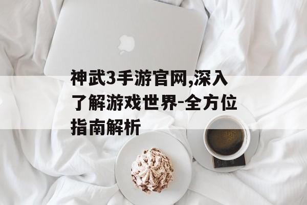 神武3手游官网,深入了解游戏世界-全方位指南解析