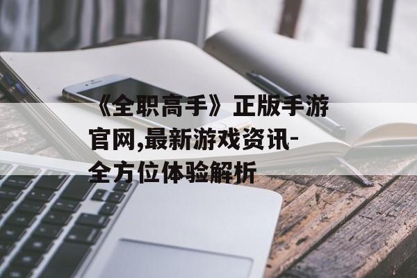 《全职高手》正版手游官网,最新游戏资讯-全方位体验解析