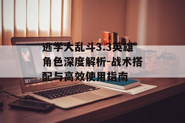 逃学大乱斗3.3英雄角色深度解析-战术搭配与高效使用指南
