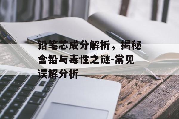 铅笔芯成分解析，揭秘含铅与毒性之谜-常见误解分析