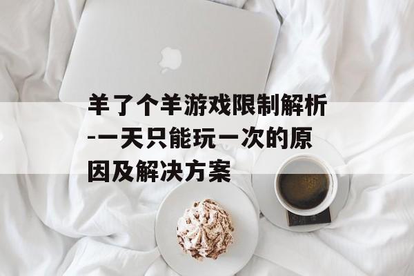 羊了个羊游戏限制解析-一天只能玩一次的原因及解决方案