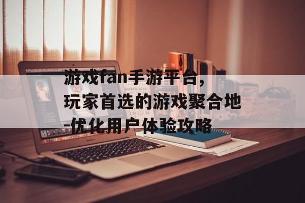 游戏fan手游平台,玩家首选的游戏聚合地-优化用户体验攻略