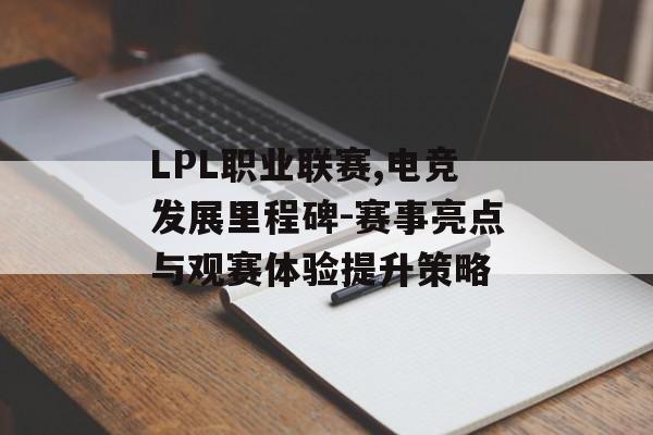 LPL职业联赛,电竞发展里程碑-赛事亮点与观赛体验提升策略