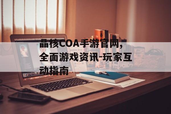 晶核COA手游官网,全面游戏资讯-玩家互动指南