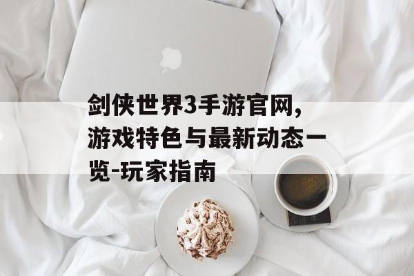 剑侠世界3手游官网,游戏特色与最新动态一览-玩家指南