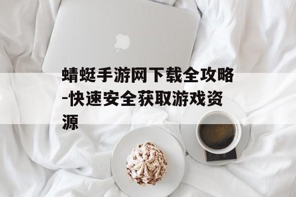 蜻蜓手游网下载全攻略-快速安全获取游戏资源
