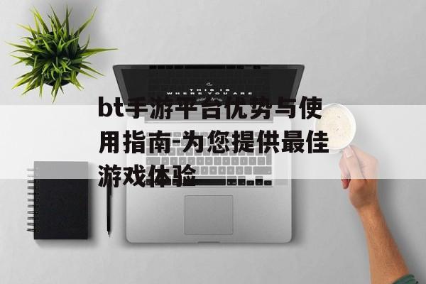 bt手游平台优势与使用指南-为您提供最佳游戏体验