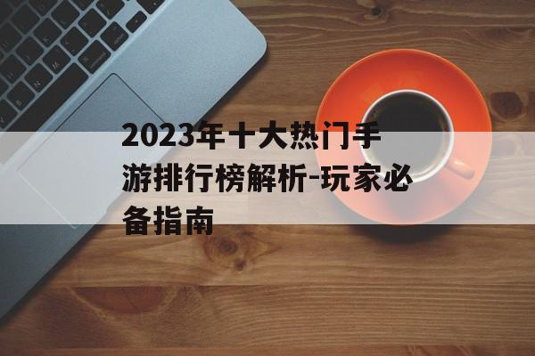 2023年十大热门手游排行榜解析-玩家必备指南