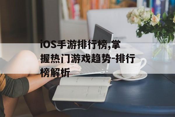 iOS手游排行榜,掌握热门游戏趋势-排行榜解析