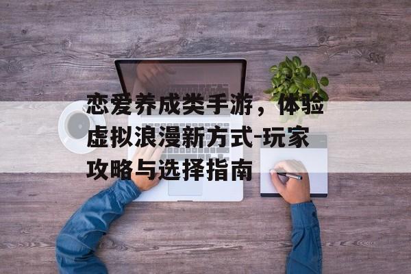 恋爱养成类手游，体验虚拟浪漫新方式-玩家攻略与选择指南