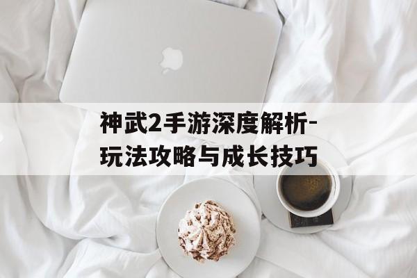 神武2手游深度解析-玩法攻略与成长技巧