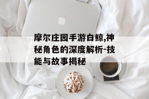 摩尔庄园手游白鲸,神秘角色的深度解析-技能与故事揭秘