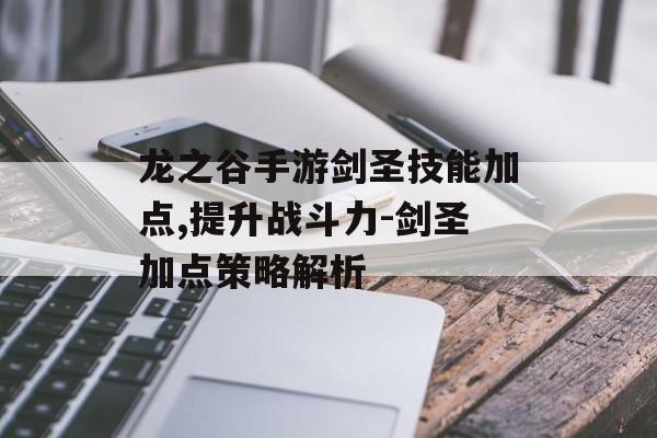 龙之谷手游剑圣技能加点,提升战斗力-剑圣加点策略解析