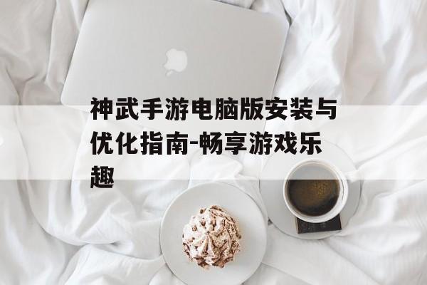 神武手游电脑版安装与优化指南-畅享游戏乐趣