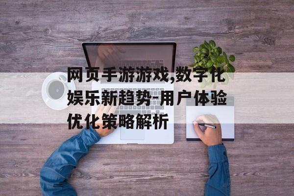 网页手游游戏,数字化娱乐新趋势-用户体验优化策略解析