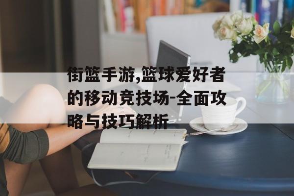 街篮手游,篮球爱好者的移动竞技场-全面攻略与技巧解析