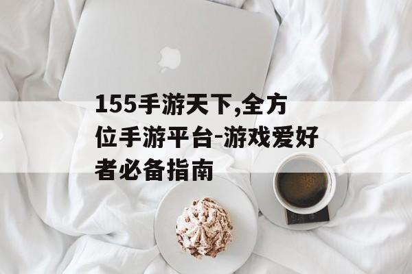 155手游天下,全方位手游平台-游戏爱好者必备指南