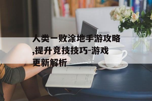 人类一败涂地手游攻略,提升竞技技巧-游戏更新解析
