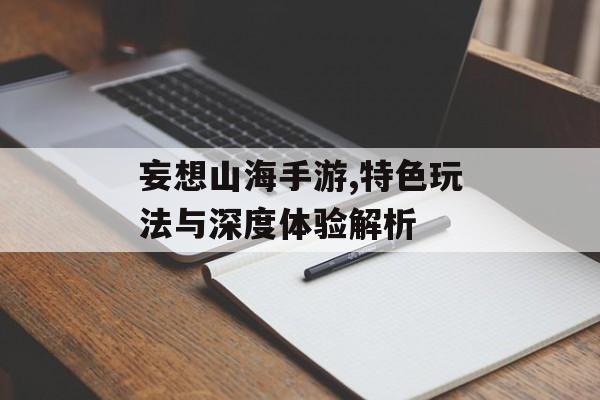 妄想山海手游,特色玩法与深度体验解析