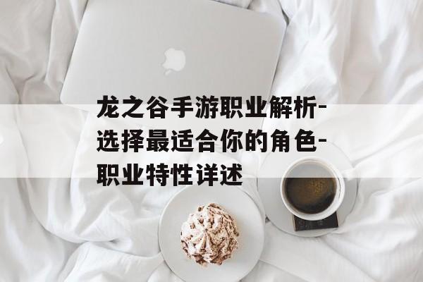 龙之谷手游职业解析-选择最适合你的角色-职业特性详述