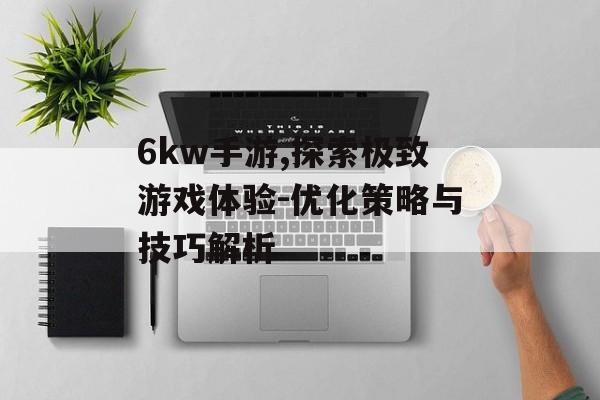 6kw手游,探索极致游戏体验-优化策略与技巧解析