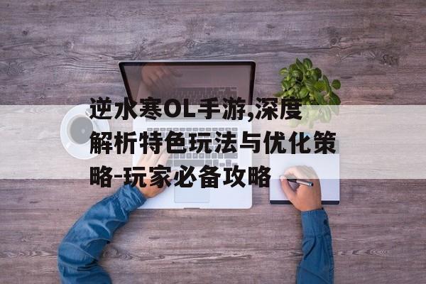 逆水寒OL手游,深度解析特色玩法与优化策略-玩家必备攻略