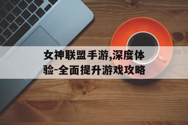 女神联盟手游,深度体验-全面提升游戏攻略