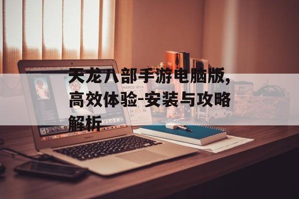 天龙八部手游电脑版,高效体验-安装与攻略解析