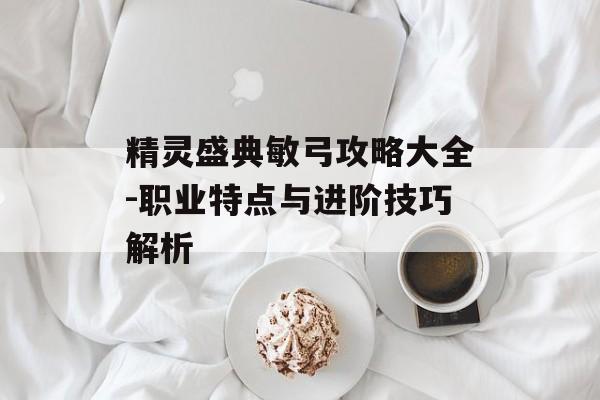 精灵盛典敏弓攻略大全-职业特点与进阶技巧解析