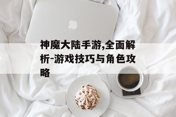 神魔大陆手游,全面解析-游戏技巧与角色攻略